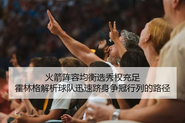 火箭阵容均衡选秀权充足 霍林格解析球队迅速跻身争冠行列的路径